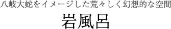 八岐大蛇をイメージした荒々しく幻想的な空間