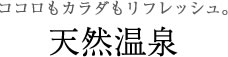 ココロもカラダもリフレッシュ。天然温泉